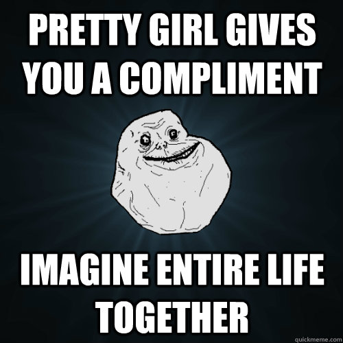 pretty girl gives you a compliment imagine entire life together  Forever Alone