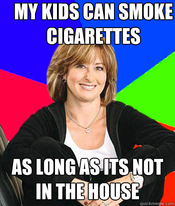 my kids can smoke cigarettes as long as its not in the house  Sheltering Suburban Mom