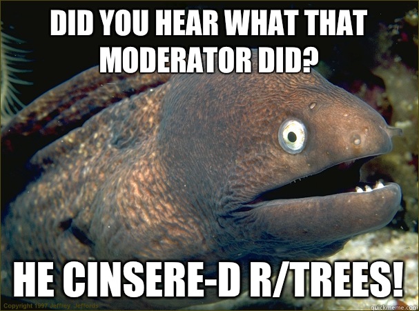 Did you hear what that moderator did? He cinsere-d r/trees!  Bad Joke Eel