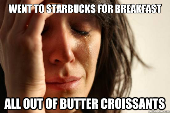 Went to starbucks for breakfast All out of Butter Croissants  First World Problems