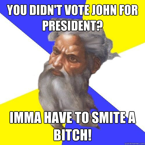 You didn't vote John for President? Imma have to smite a bitch!  Advice God