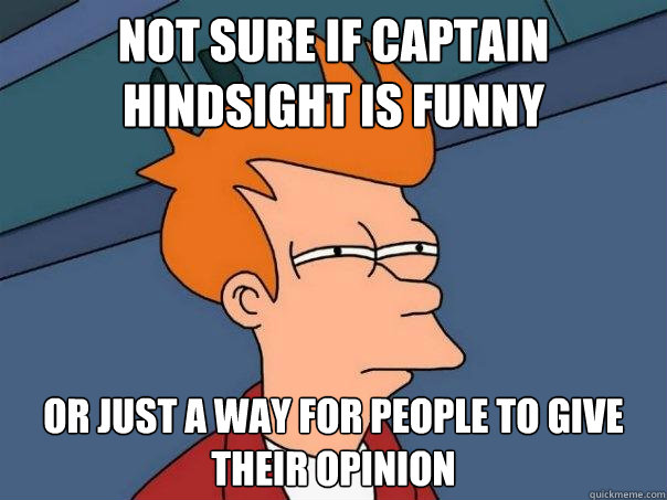 not sure if captain hindsight is funny Or just a way for people to give their opinion  Futurama Fry