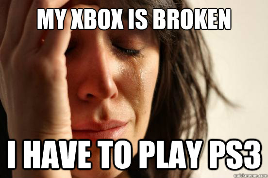 My xbox is broken i have to play ps3 - My xbox is broken i have to play ps3  First World Problems