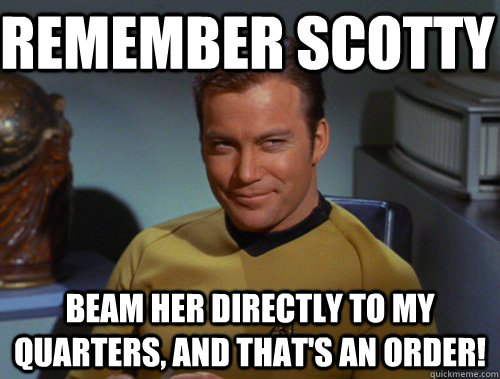 Remember Scotty Beam her DIRECTLY to my quarters, and that's an order!  Kirk