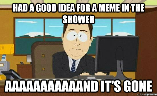 had a good idea for a meme in the shower AAAaaaaaaaAND it's GONE - had a good idea for a meme in the shower AAAaaaaaaaAND it's GONE  aaaand its gone