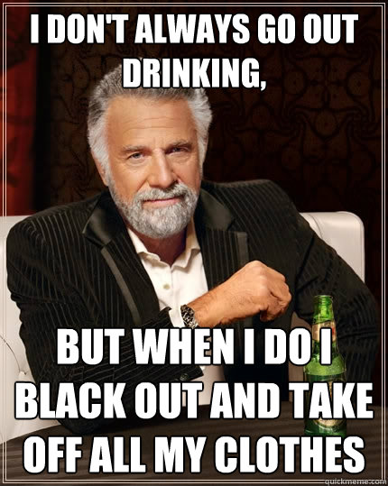 I don't always go out drinking, But when i do i black out and take off all my clothes  The Most Interesting Man In The World