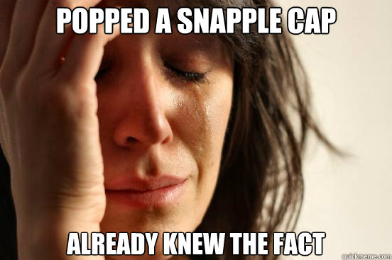 Popped a Snapple cap Already knew the fact  First World Problems