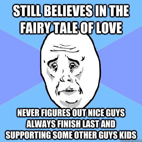 Still believes in the fairy tale of love never figures out nice guys always finish last and supporting some other guys kids  Okay Guy