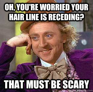 Oh, you're worried your hair line is receding? That must be scary  Condescending Wonka