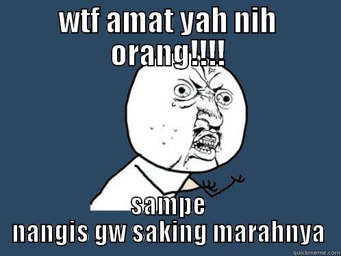 nih orang bener bener deh... - WTF AMAT YAH NIH ORANG!!!! SAMPE NANGIS GW SAKING MARAHNYA Y U No