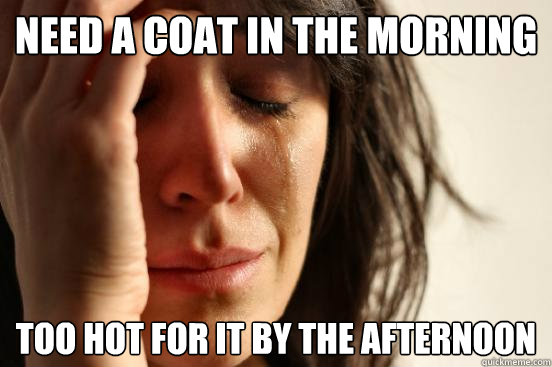 need a coat in the morning too hot for it by the afternoon  First World Problems