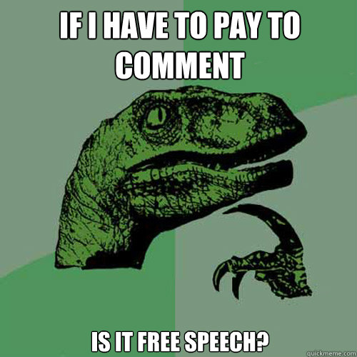 If I have to pay to comment is it free speech?  Philosoraptor