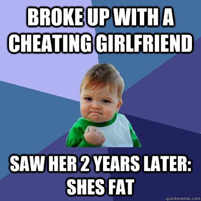 broke up with a cheating girlfriend saw her 2 years later: shes fat  Success Kid