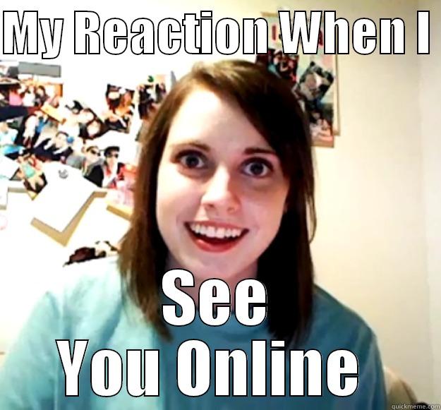 My Reaction When I See You :3 - MY REACTION WHEN I  SEE YOU ONLINE  Overly Attached Girlfriend