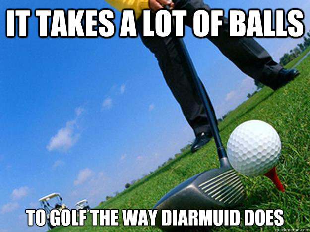 It takes a lot of balls To golf the way Diarmuid does  Golfer