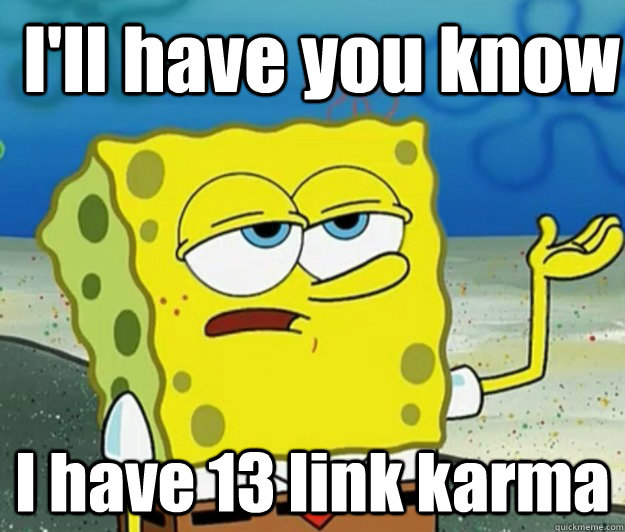 I'll have you know I have 13 link karma - I'll have you know I have 13 link karma  How tough am I