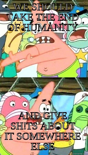 WE SHOULD TAKE THE END OF HUMANITY AND GIVE SH!TS ABOUT IT SOMEWHERE ELSE Push it somewhere else Patrick