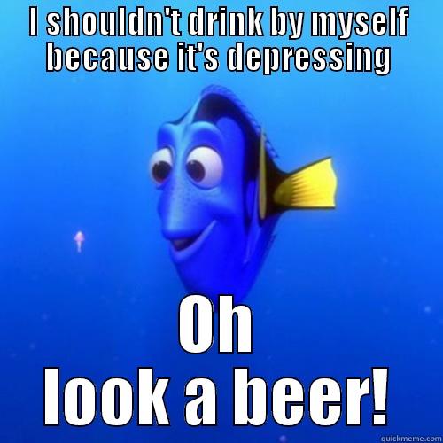 I SHOULDN'T DRINK BY MYSELF BECAUSE IT'S DEPRESSING OH LOOK A BEER! dory