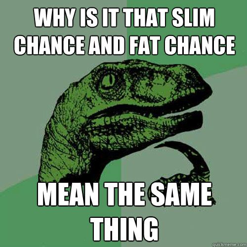 WHy is it that slim chance and fat chance mean the same thing - WHy is it that slim chance and fat chance mean the same thing  Philosoraptor