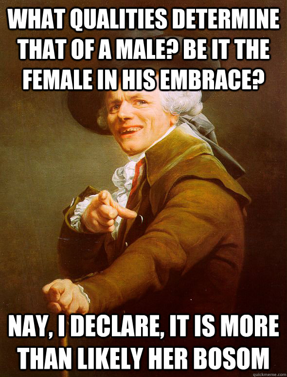 WHAT QUALITIES DETERMINE THAT OF A MALE? BE IT THE FEMALE IN HIS EMBRACE? NAY, I DECLARE, IT IS MORE THAN LIKELY HER BOSOM  Joseph Ducreux