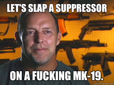 Let's slap a suppressor On a fucking Mk-19.  
