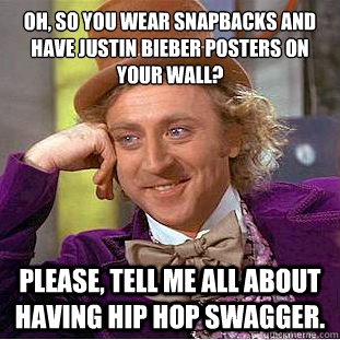 oh, so you wear snapbacks and have justin bieber posters on your wall? 
 please, tell me all about having hip hop swagger. - oh, so you wear snapbacks and have justin bieber posters on your wall? 
 please, tell me all about having hip hop swagger.  Condescending Wonka