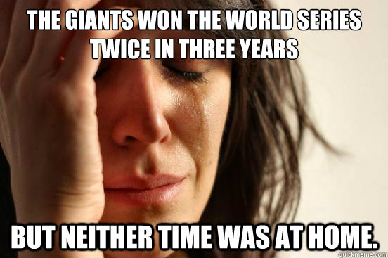 The giants won the world series twice in three years but neither time was at home.  First World Problems