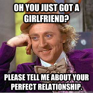 Oh you just got a girlfriend? please tell me about your perfect relationship.  Condescending Wonka