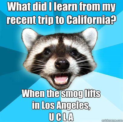 What did I learn from my recent trip to California? When the smog lifts 
in Los Angeles, 
U C L A - What did I learn from my recent trip to California? When the smog lifts 
in Los Angeles, 
U C L A  Lame Pun Coon