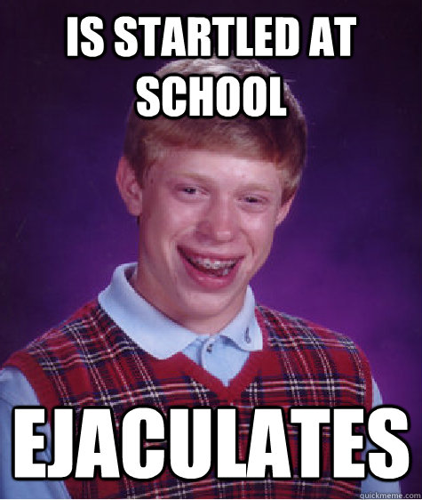 Is startled at school Ejaculates  Bad Luck Brian