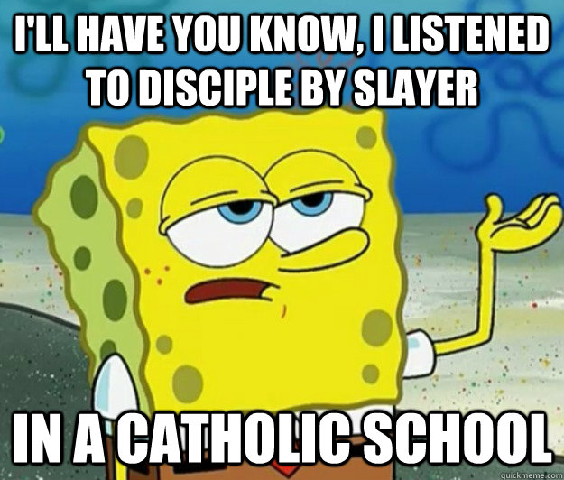 I'll have you know, I listened to Disciple by Slayer In a catholic school - I'll have you know, I listened to Disciple by Slayer In a catholic school  Tough Spongebob