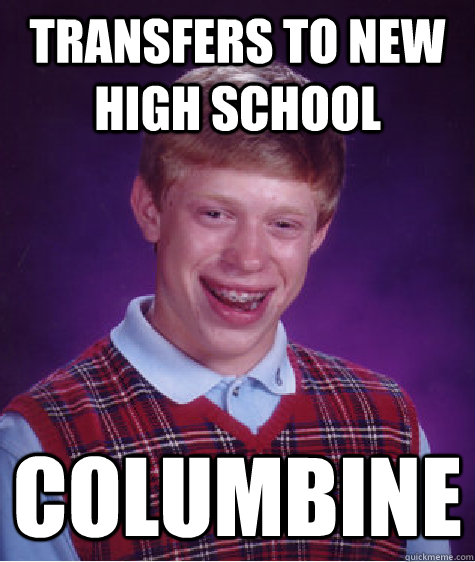 Transfers to new high school columbine   Bad Luck Brian