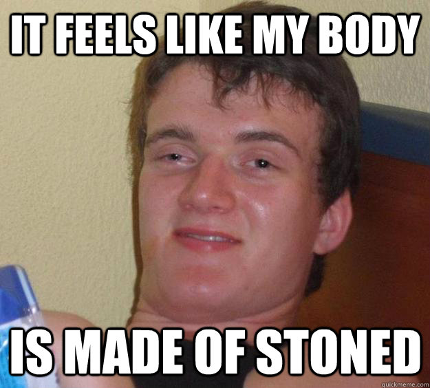 it Feels like my body is made of stoned  10 Guy