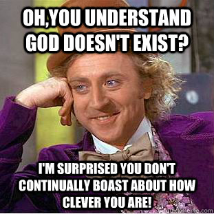 Oh,you understand God doesn't exist? I'm surprised you don't continually boast about how clever you are!  Condescending Wonka