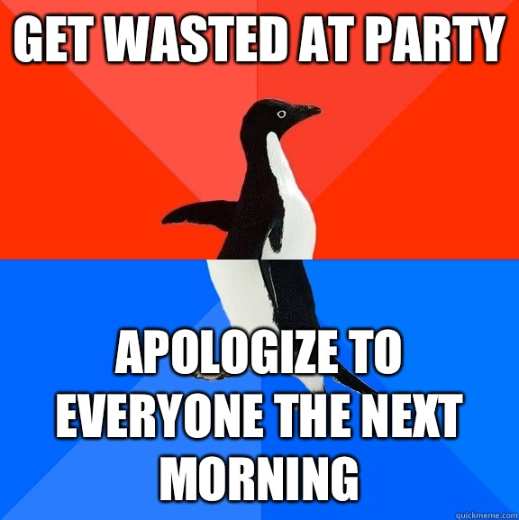 Get wasted at party Apologize to everyone the next morning - Get wasted at party Apologize to everyone the next morning  Socially Awesome Awkward Penguin