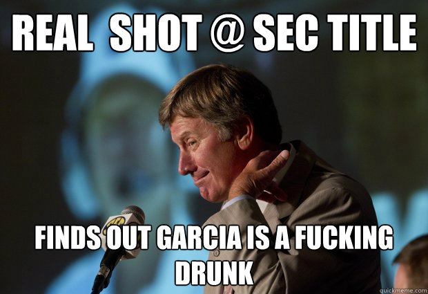 Real  Shot @ SEC title Finds out garcia is a fucking drunk  