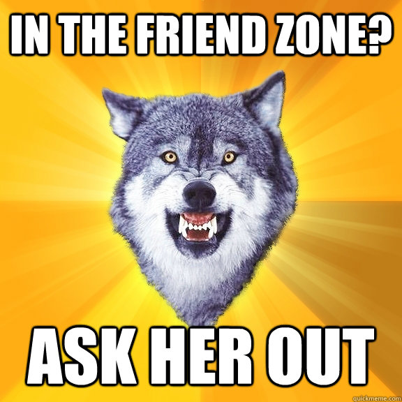 In the friend zone? ASK HER OUT  Courage Wolf