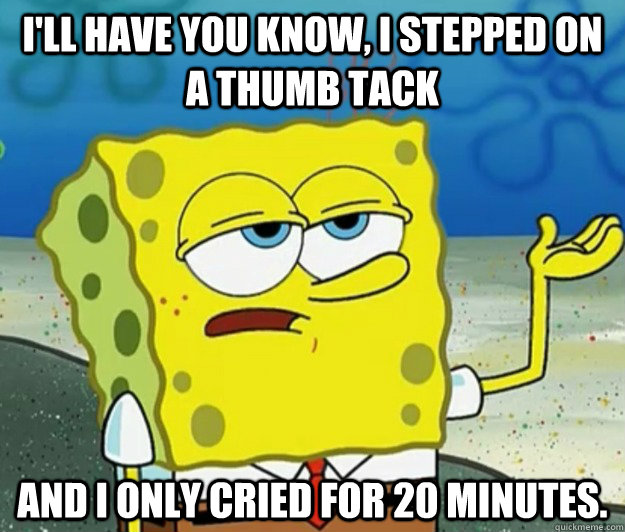 I'll have you know, i stepped on a thumb tack and I only cried for 20 minutes. - I'll have you know, i stepped on a thumb tack and I only cried for 20 minutes.  Tough Spongebob