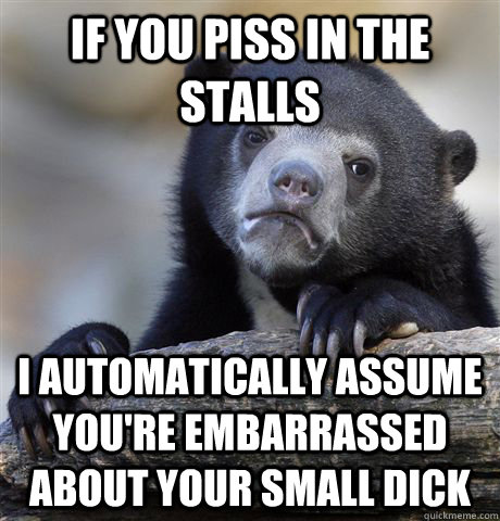 if you piss in the stalls I automatically assume you're embarrassed about your small dick - if you piss in the stalls I automatically assume you're embarrassed about your small dick  Confession Bear