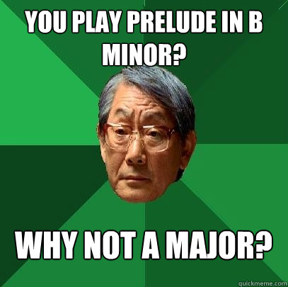 You play prelude in b minor? Why not a major?  High Expectations Asian Father