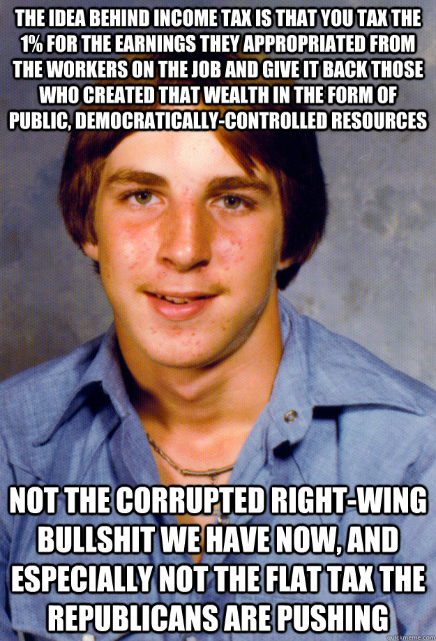 the idea behind income tax is that you tax the 1% for the earnings they appropriated from the workers on the job and give it back those who created that wealth in the form of public, democratically-controlled resources not the corrupted right-wing bullshi  Old Economy Steven