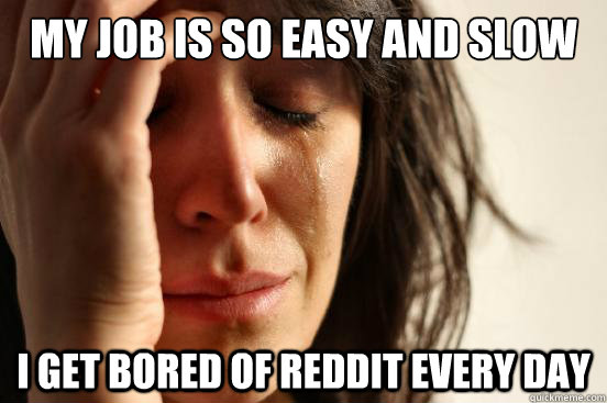 My job is so easy and slow I get bored of reddit every day  First World Problems