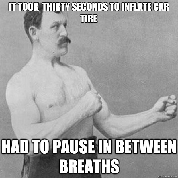 It took  thirty seconds to inflate car tire Had to pause in between breaths  overly manly man