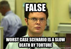 FALSE Worst Case Scenario is a slow death by torture  