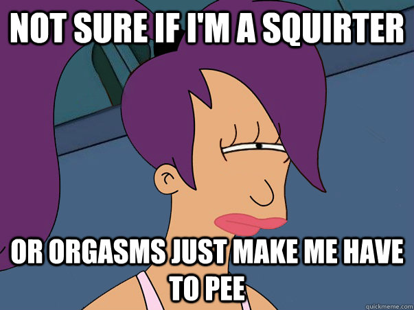 Not sure if i'm a squirter or orgasms just make me have to pee  Leela Futurama