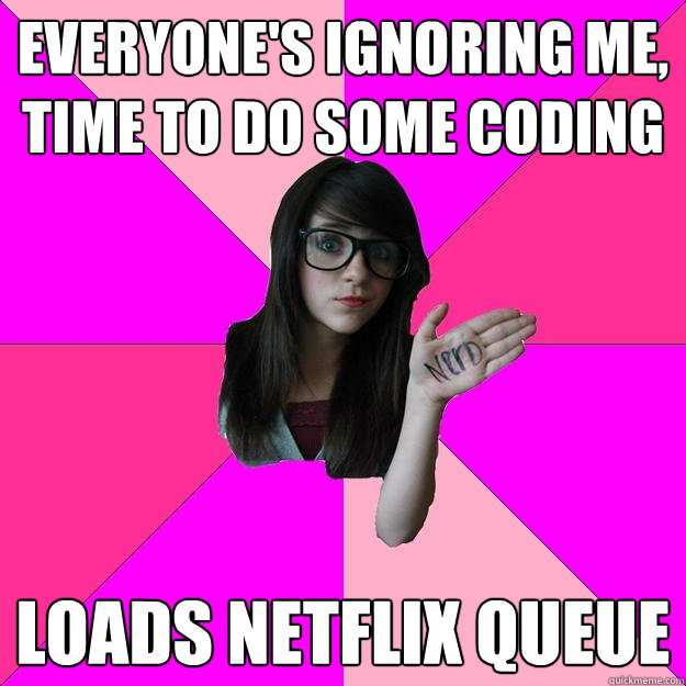 everyone's ignoring me, time to do some coding loads netflix queue  Idiot Nerd Girl