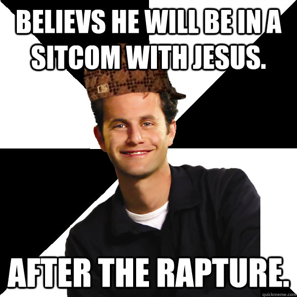 believs he will be in a sitcom with jesus. after the rapture. - believs he will be in a sitcom with jesus. after the rapture.  Scumbag Christian