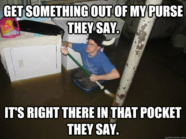 Get something out of my purse they say. It's right there in that pocket they say. - Get something out of my purse they say. It's right there in that pocket they say.  Do the laundry they said