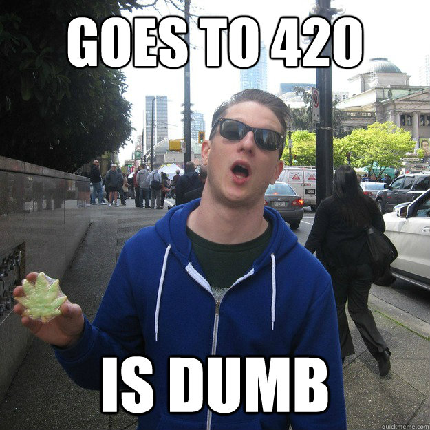 GOES TO 420 RALLY is dumb  