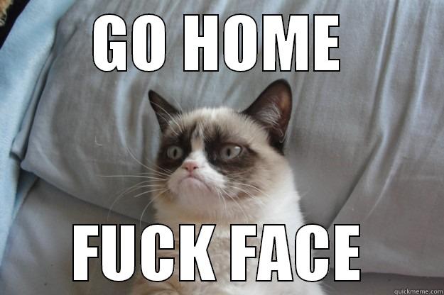 For Greg/Dylan.... - GO HOME FUCK FACE Grumpy Cat